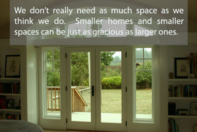 We don't really need as much space as we think we do.  Smaller homes and smaller spaces can be just as gracious as larger ones.